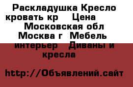 Раскладушка Кресло кровать кр3 › Цена ­ 2 100 - Московская обл., Москва г. Мебель, интерьер » Диваны и кресла   